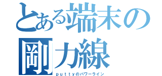 とある端末の剛力線（ｐｕｔｔｙのパワーライン）