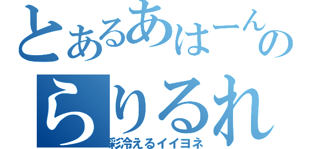 とあるあはーんのらりるれろ（彩冷えるイイヨネ）