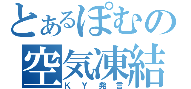 とあるぽむの空気凍結（ＫＹ発言）