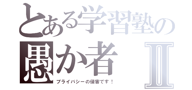 とある学習塾の愚か者Ⅱ（プライバシーの侵害です！）