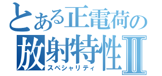とある正電荷の放射特性Ⅱ（スペシャリティ）