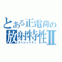 とある正電荷の放射特性Ⅱ（スペシャリティ）