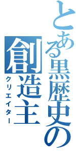 とある黒歴史の創造主（クリエイター）