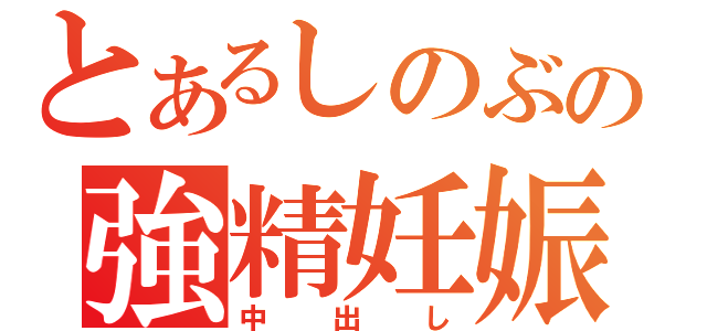 とあるしのぶの強精妊娠（中出し）