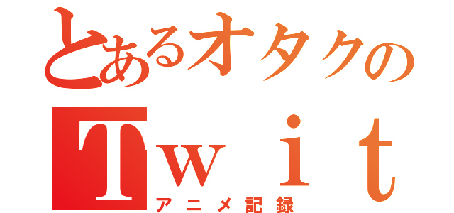 とあるオタクのＴｗｉｔｔｅｒ （アニメ記録）