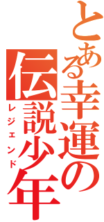 とある幸運の伝説少年（レジェンド）