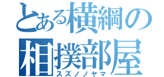 とある横綱の相撲部屋（スズノノヤマ）