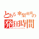 とある＊梨萌猫＊の発狂時間（ミンナイッショニクルオウカ）