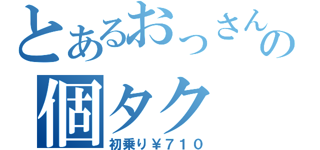 とあるおっさんの個タク（初乗り￥７１０）