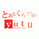 とあるくらくらのｙｕｔｕｂｅチャンネル（ようつべチャンネル）