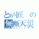 とある匠の無断天災（リフォーム）