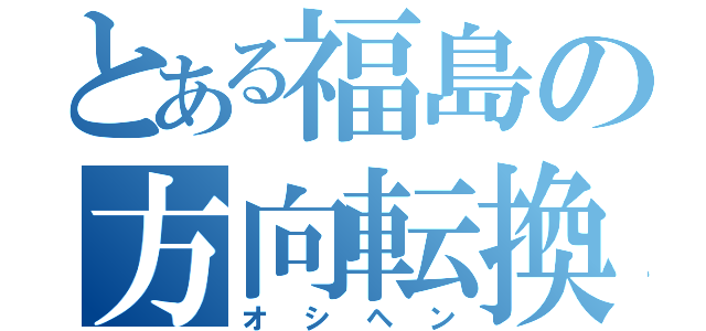 とある福島の方向転換（オシヘン）