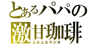 とあるパパの激甘珈琲（ユルユルラジオ）