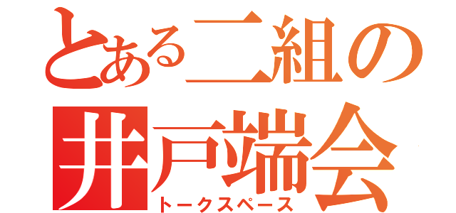 とある二組の井戸端会議（トークスペース）