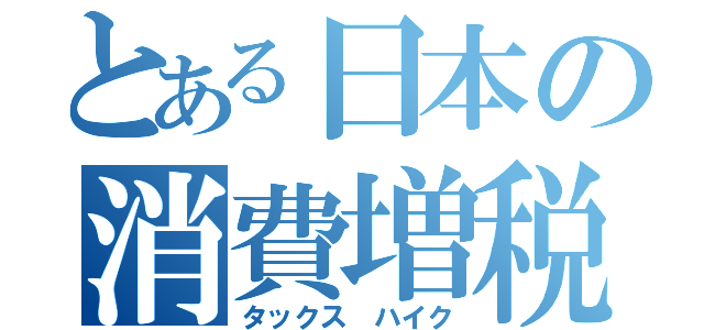 とある日本の消費増税（タックス ハイク）