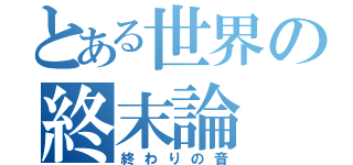 とある世界の終末論（終わりの音）