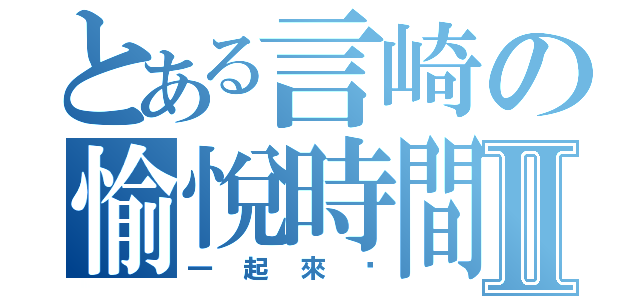 とある言崎の愉悅時間Ⅱ（一起來吧）