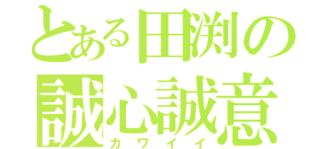 とある田渕の誠心誠意（カワイイ）