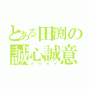 とある田渕の誠心誠意（カワイイ）