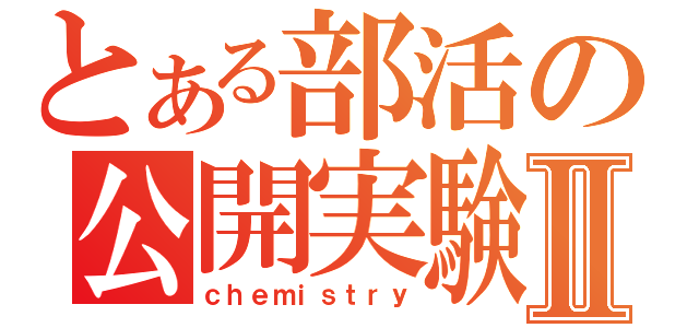 とある部活の公開実験Ⅱ（ｃｈｅｍｉｓｔｒｙ）