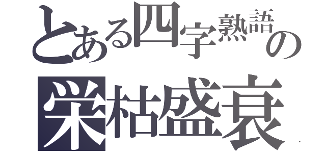 とある四字熟語の栄枯盛衰（）