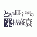 とある四字熟語の栄枯盛衰（）