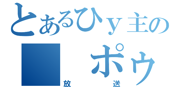 とあるひｙ主の　　ポゥ（放送）