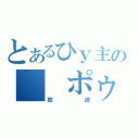 とあるひｙ主の　　ポゥ（放送）