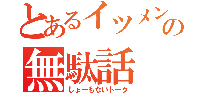 とあるイツメンの無駄話（しょーもないトーク）