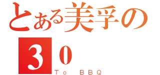 とある美孚の３０號（Ｔｏ ＢＢＱ）