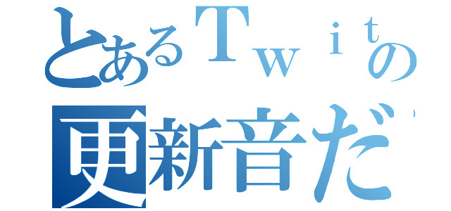 とあるＴｗｉｔｔｅｒの更新音だ（）