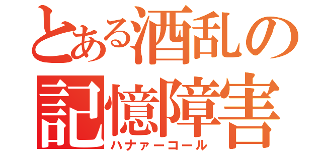 とある酒乱の記憶障害（ハナァーコール）