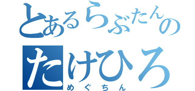 とあるらぶたんのたけひろ（めぐちん）