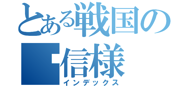 とある戦国の谦信様（インデックス）