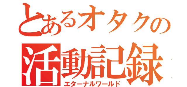 とあるオタクの活動記録（エターナルワールド）