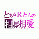 とあるＲとＡの相思相愛（バカップル）