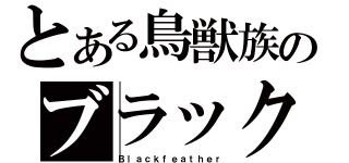 とある鳥獣族のブラックフェザー（Ｂｌａｃｋｆｅａｔｈｅｒ）