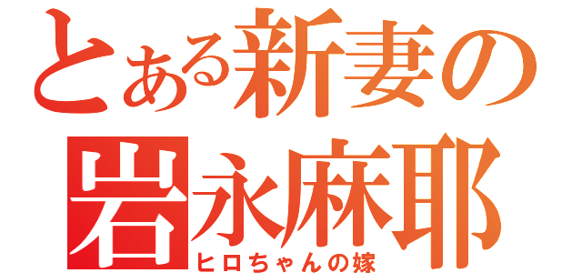 とある新妻の岩永麻耶（ヒロちゃんの嫁）