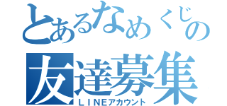 とあるなめくじの友達募集（ＬＩＮＥアカウント）