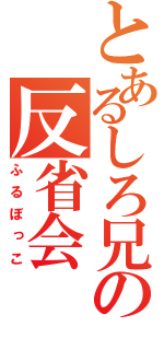 とあるしろ兄の反省会（ふるぼっこ）