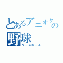 とあるアニオタの野球（ベースボール）