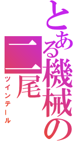 とある機械の二尾（ツインテール）