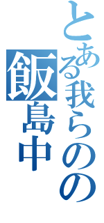 とある我らのの飯島中（）