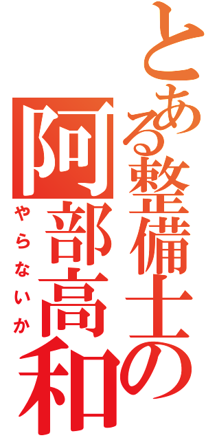 とある整備士の阿部高和（やらないか）