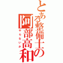 とある整備士の阿部高和（やらないか）