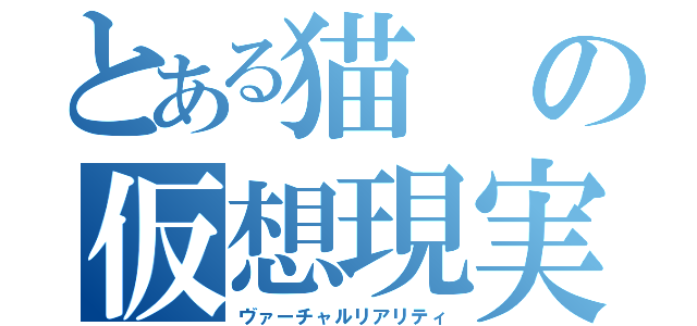 とある猫の仮想現実（ヴァーチャルリアリティ）