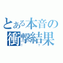 とある本音の衝撃結果（！？）