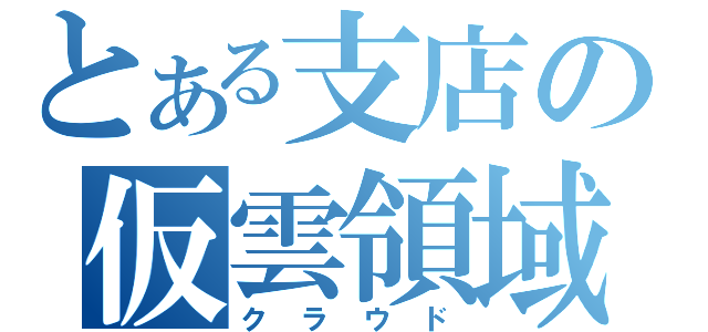 とある支店の仮雲領域（クラウド）