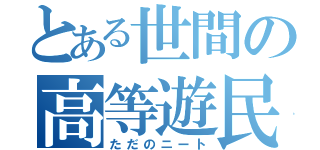 とある世間の高等遊民（ただのニート）