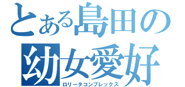 とある島田の幼女愛好（ロリータコンプレックス）